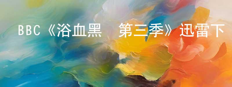 曹杰明發布BBC《浴血黑幫第三季》迅雷下載/在線觀看/百度云-犯罪/歷史載-美劇天堂